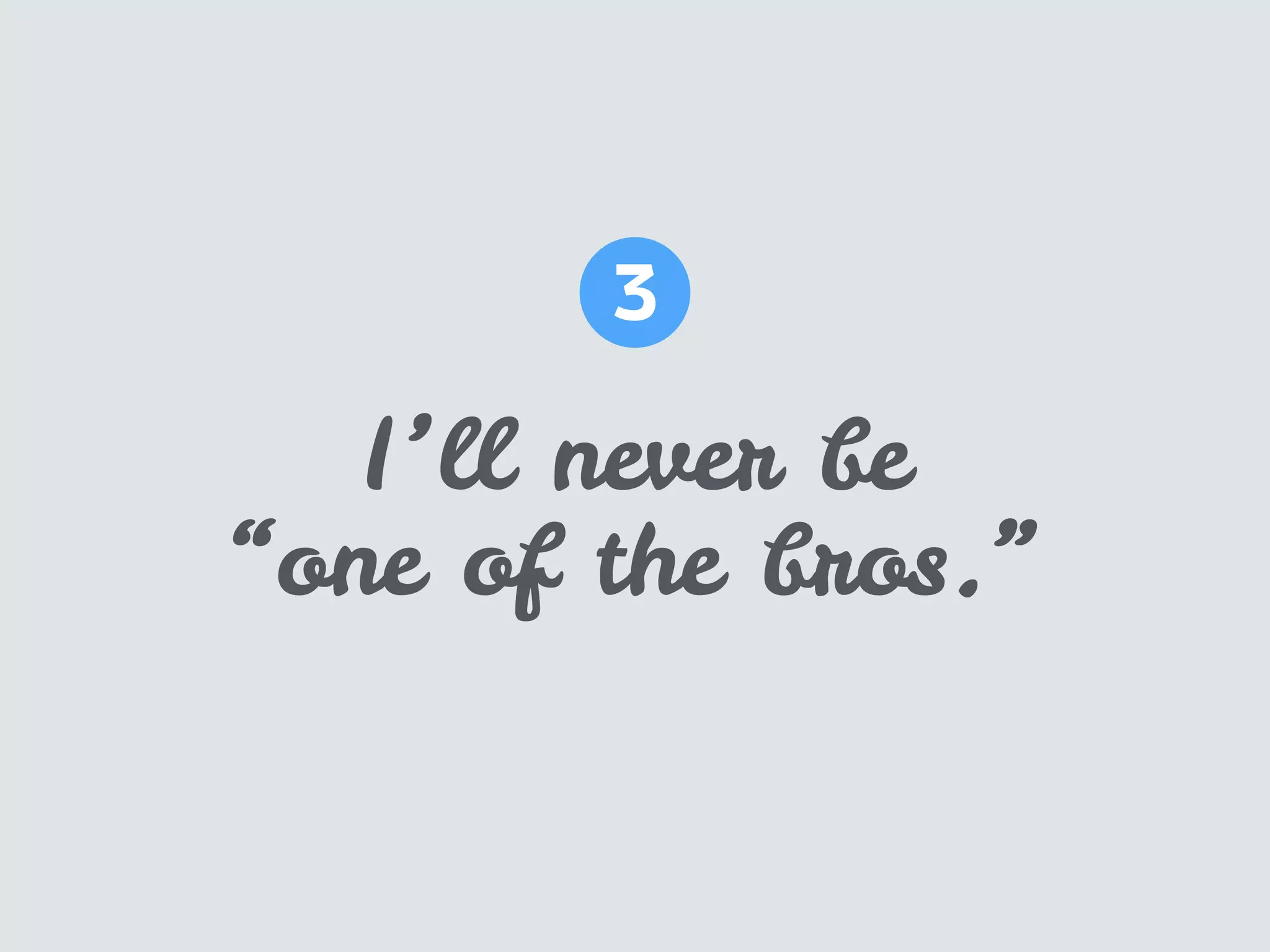 I’ll never be
“one of the bros.”
3
 