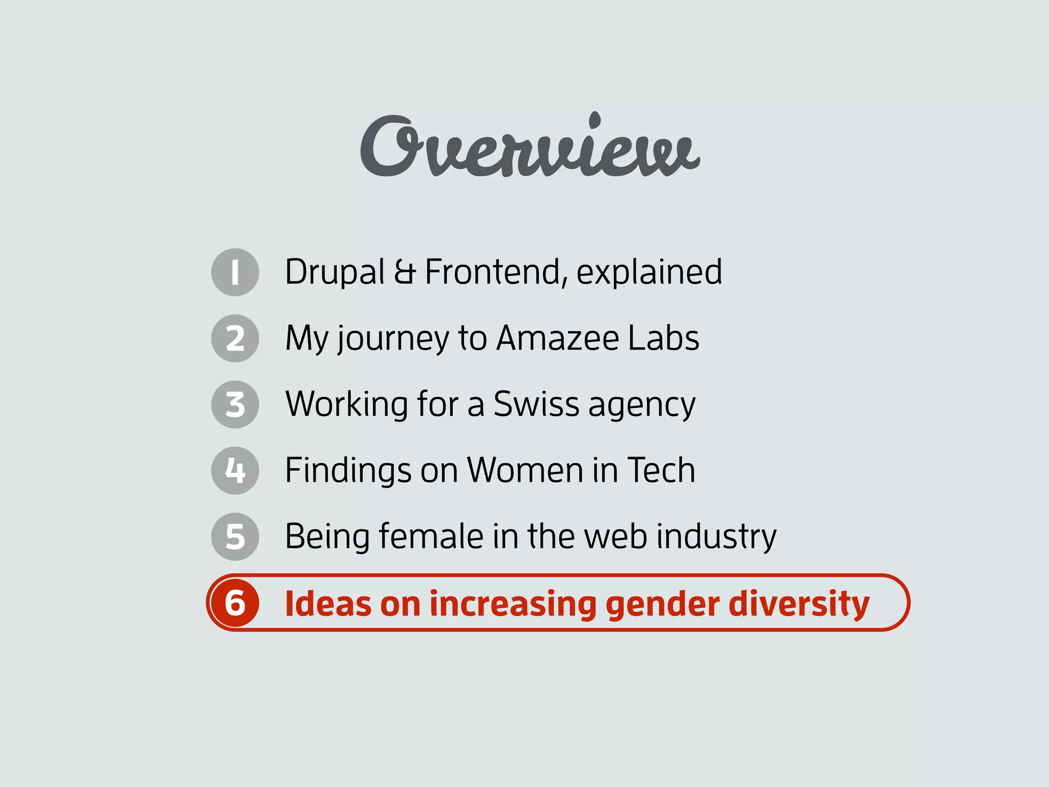 Overview
Drupal & Frontend, explained
My journey to Amazee Labs
Working for a Swiss agency
Findings on Women in Tech
Being female in the web industry
Ideas on increasing gender diversity
1
2
3
4
5
6
 