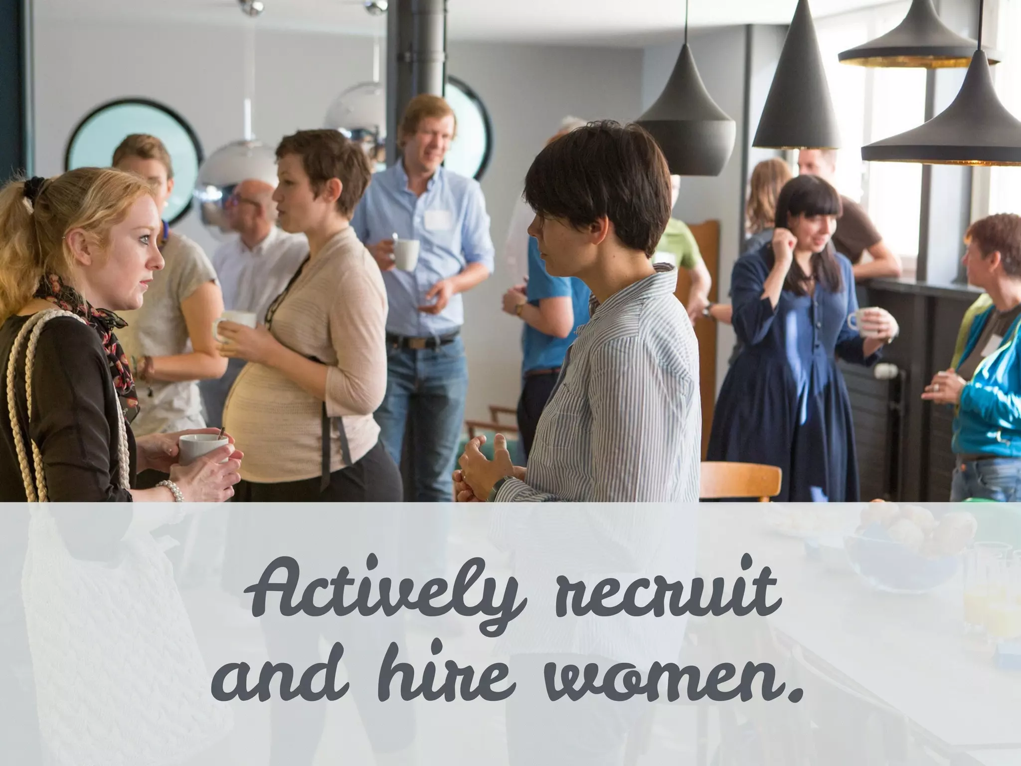 Actively recruit
and hire women.
 