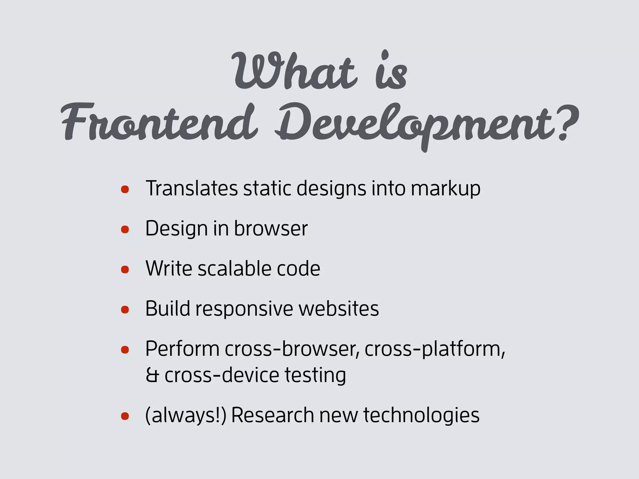 • Translates static designs into markup
• Design in browser
• Write scalable code
• Build responsive websites
• Perform cross-browser, cross-platform,
& cross-device testing
• (always!) Research new technologies
Frontend Development?
What is
 