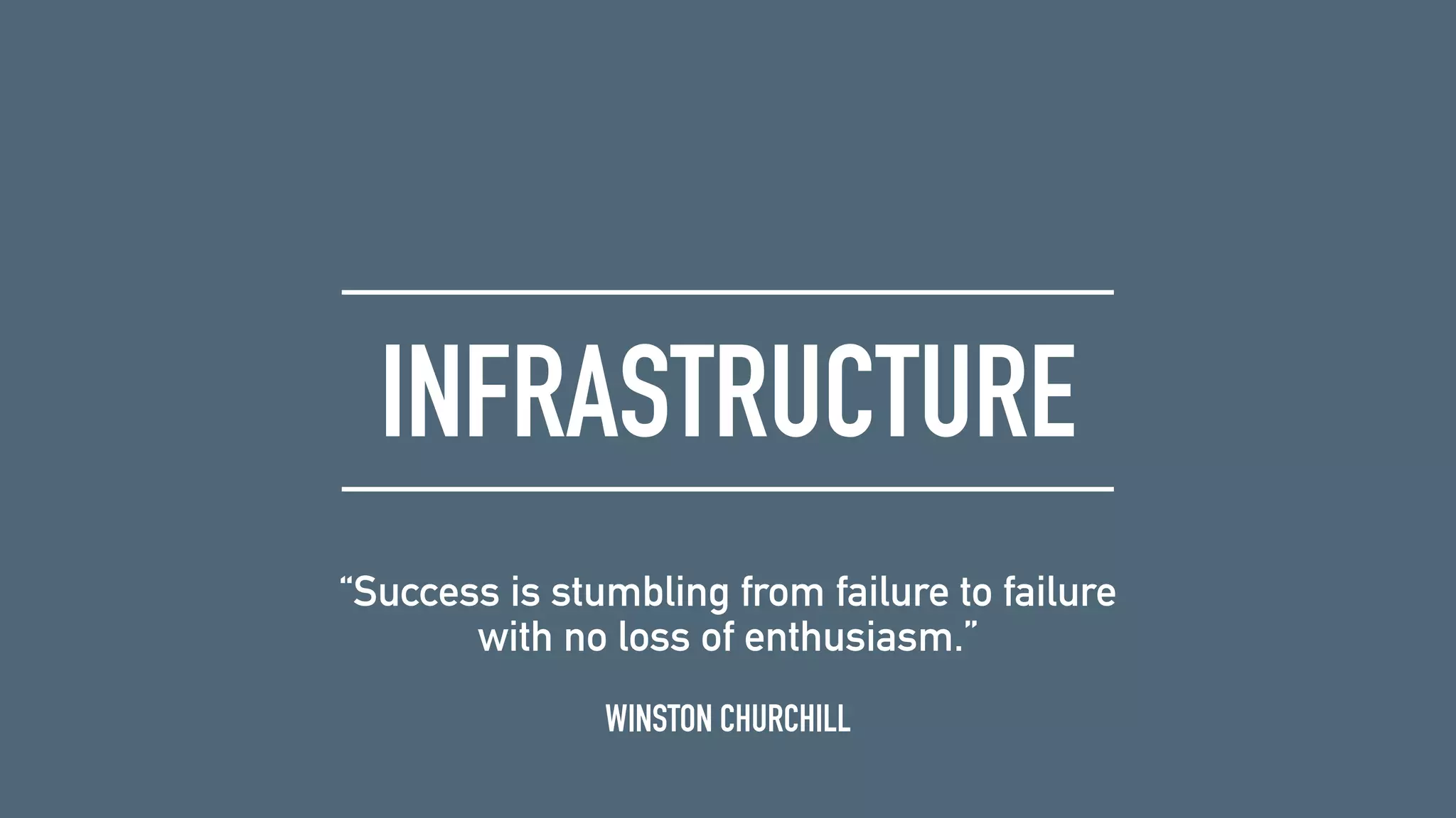 INFRASTRUCTURE
WINSTON CHURCHILL
“Success is stumbling from failure to failure
with no loss of enthusiasm.”
 