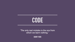 CODE
HENRY FORD
“The only real mistake is the one from
which we learn nothing.”
 