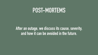 POST-MORTEMS
After an outage, we discuss its cause, severity,
and how it can be avoided in the future.
 