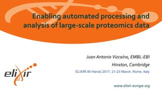 www.elixir-europe.org
ELIXIR All Hands 2017, 21-23 March, Rome, Italy
Enabling automated processing and
analysis of large-scale proteomics data
Juan Antonio Vizcaíno, EMBL-EBI
Hinxton, Cambridge
 