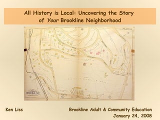 All History is Local: Uncovering the Story  of  Your  Brookline Neighborhood Ken Liss Brookline Adult & Community Education January 24, 2008 