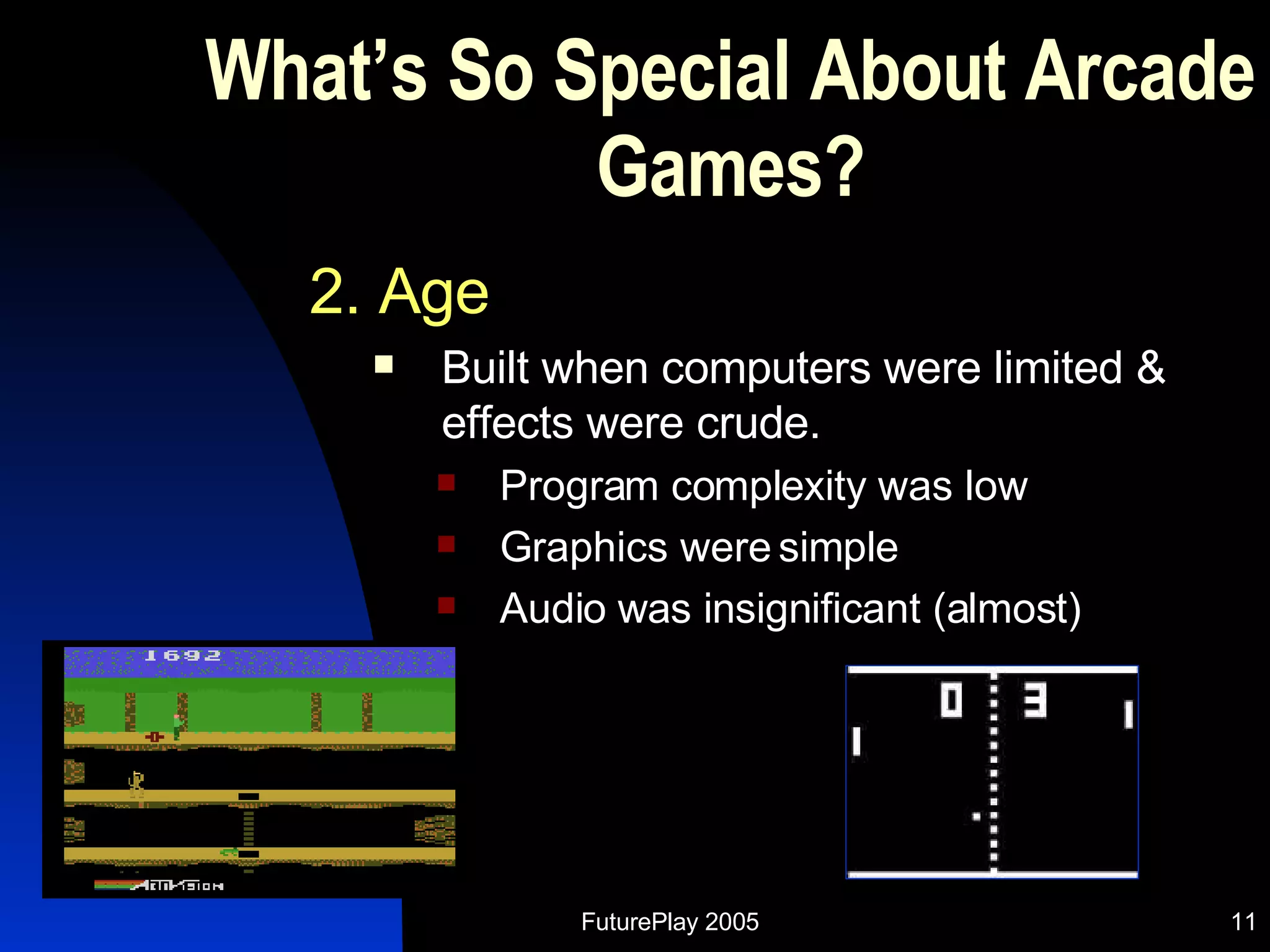 What’s So Special About Arcade Games? 2. Age Built when computers were limited & effects were crude. Program complexity was low Graphics were simple Audio was insignificant (almost) 