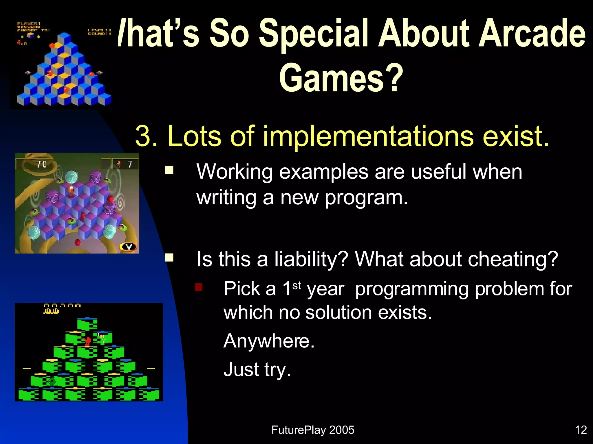 What’s So Special About Arcade Games? 3. Lots of implementations exist. Working examples are useful when writing a new program. Is this a liability? What about cheating? Pick a 1 st  year  programming problem for which no solution exists.  Anywhere.  Just try. 