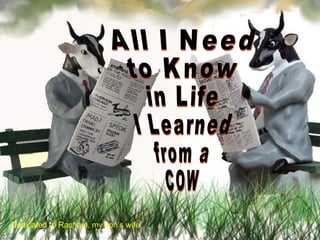 All I Need  to Know  in Life  I Learned from a  COW Dedicated to Rachael, my son’s wife. 