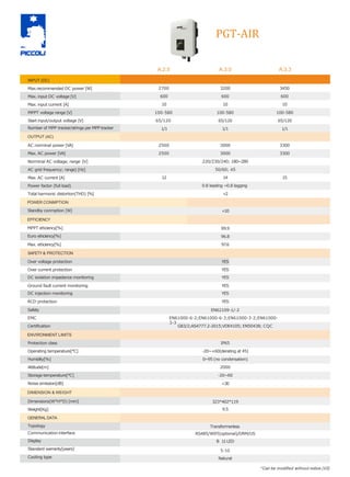 PGT-AIR
Safety
EMC
SAFETY& PROTECTION
MPPT eﬃciency[%]
Euro eﬃciency[%]
A.2.5 A.3.0 A.3.3
INPUT (DC)
Max.recommended DC power [W] 2700 3200 3450
Max. input DC voltage [V] 600 600 600
Max. input current [A] 10 10 10
MPPT voltage range [V] 100-580 100-580 100-580
Start input/output voltage [V] 65/120 65/120 65/120
Number of MPP tracker/strings per MPP tracker 1/1 1/1 1/1
OUTPUT (AC)
AC norminal power [VA] 2500 3000 3300
Max. AC power [VA] 2500 3000 3300
Norminal AC voltage; range [V] 220/230/240; 180~280
AC grid frequency; range) [Hz] 50/60; ±5
Max. AC current [A] 12 14 15
Power factor (full load) 0.8 leading ~0.8 lagging
Total harmonic distortion(THD) [%] <2
POWER CONMPTION
Standby conmption [W] <10
EFFICIENCY
99.9
96.8
Max. eﬃciency[%] 97.6
Over voltage protection YES
Over current protection YES
DC isolation impedance monitoring YES
Ground fault current monitoring YES
DC injection monitoring YES
RCD protection YES
EN62109-1/-2
Certiﬁcation G83/2;AS4777.2-2015;VDE4105; EN50438; CQC
ENVIRONMENT LIMITS
Protection class IP65
Operating temperature[°C] -20~+60(derating at 45)
Humidity[%] 0~95 (no condensation)
Attitude[m] 2000
Storage temperature[°C] -20~60
Noise emission[dB] <30
DIMENSION & WEIGHT
Dimensions(W*H*D) [mm] 323*402*119
Weight[Kg] 9.5
EN61000-6-2;EN61000-6-3;EN61000-3-2;EN61000-
3-3
GENERALDATA
Topology
Communication interface
Display
Standard warranty[years]
Cooling type
Transformerless
RS485/WIFI(optional)/DRM/US
B 11LED
5-10
Natural
*Can be modiﬁed without notice.(V2)
 