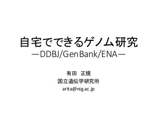 自宅でできるゲノム研究
―DDBJ/GenBank/ENA―
有田 正規
国立遺伝学研究所
arita@nig.ac.jp
 