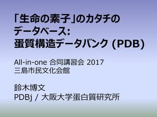 「生命の素子」のカタチの
データベース:
蛋質構造データバンク (PDB)
All-in-one 合同講習会 2017
三島市民文化会館
鈴木博文
PDBj / 大阪大学蛋白質研究所
 