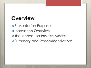 Overview
 Presentation

Purpose
 Innovation Overview
 The Innovation Process Model
 Summary and Recommendations

 