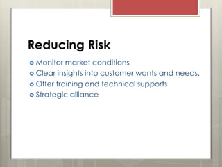 Reducing Risk
 Monitor

market conditions
 Clear insights into customer wants and needs.
 Offer training and technical supports
 Strategic alliance

 