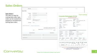 Copyright © 2018, ConverBiz and/or its affiliates. All rights reserved.Converbiz
Sales Orders
8
Sales Orders–
This refers to steps for
creating Sales order. Sales
orders can be created from
proposal or recreated from
existing Sales orders.
Converbiz Technologies Pvt ltd
Converbiz
 