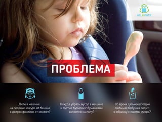 ПРОБЛЕМА
Дети в машине,
на сиденье кожура от банана,
в дверях фантики от конфет?
Некуда убрать мусор в машине
и пустые бутылки с бумажками
валяются на полу?
Во время дяльней поездки
любимая бабушка сидит
в обнимку с пакетом мусора?
 