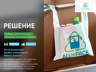 РЕШЕНИЕ
Удобные, вместительные,
надежные мусорные пакеты
3 бутылки 2-3 кг
Элегантные и удобные, они гармонично
впишутся в интерьер автомобиля
благодаря палитре предлагаемых цветов
и станут незаменимыми помощниками
в поддержании чистоты и комфорта.
Легко разместить!
Удобно использовать!
Просто заменить!
 