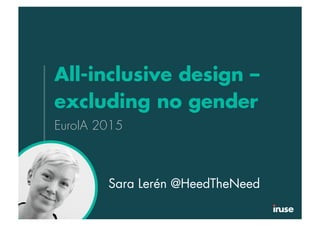 All-inclusive design –
excluding no gender
EuroIA 2015
Sara Lerén @HeedTheNeed
 