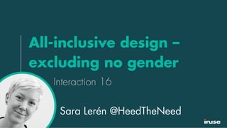 All-inclusive design –
excluding no gender
Interaction 16
Sara Lerén @HeedTheNeed
 