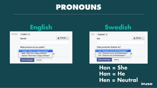 PRONOUNS
English Swedish
Hon = She
Han = He
Hen = Neutral
 