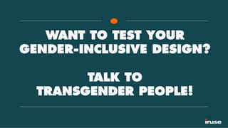 WANT TO TEST YOUR
GENDER-INCLUSIVE DESIGN?
TALK TO
TRANSGENDER PEOPLE!
 