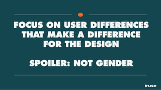 FOCUS ON USER DIFFERENCES
THAT MAKE A DIFFERENCE
FOR THE DESIGN
SPOILER: NOT GENDER
 