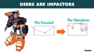 USERS ARE IMPACTORS
The Focused
The Wanderer
 