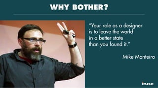 WHY BOTHER?
“Your role as a designer
is to leave the world
in a better state
than you found it.”
Mike Monteiro
 