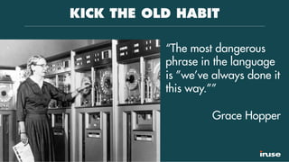 KICK THE OLD HABIT
“The most dangerous
phrase in the language
is ”we’ve always done it
this way.””
Grace Hopper
 