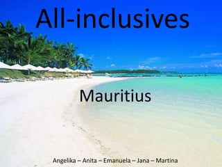 All-inclusives

          Mauritius


 Angelika – Anita – Emanuela – Jana – Martina
 