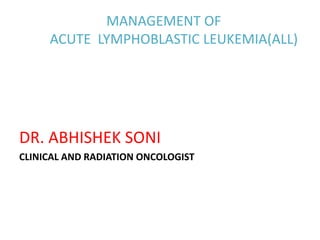 MANAGEMENT OF
ACUTE LYMPHOBLASTIC LEUKEMIA(ALL)
DR. ABHISHEK SONI
CLINICAL AND RADIATION ONCOLOGIST
 