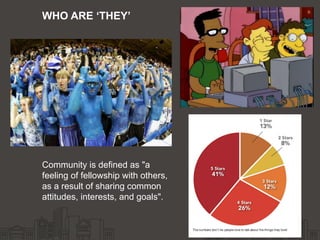 Community is defined as "a
feeling of fellowship with others,
as a result of sharing common
attitudes, interests, and goals".
WHO ARE ‘THEY’
 