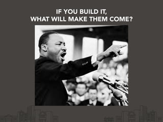IF YOU BUILD IT,
WHAT WILL MAKE THEM COME?
 
