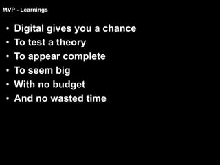 MVP - Learnings
•  Digital gives you a chance
•  To test a theory
•  To appear complete
•  To seem big
•  With no budget
•  And no wasted time
 