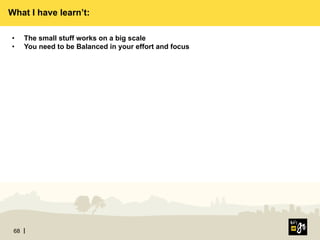 68
•  The small stuff works on a big scale
•  You need to be Balanced in your effort and focus
What I have learn’t:
 