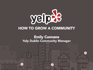 HOW TO GROW A COMMUNITY

Emily Cunnane
Yelp Dublin Community Manager
 