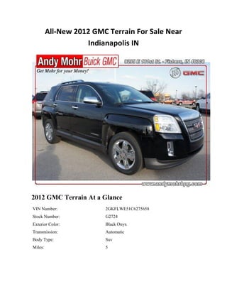 All-New 2012 GMC Terrain For Sale Near
                    Indianapolis IN




2012 GMC Terrain At a Glance
VIN Number:              2GKFLWE51C6275658
Stock Number:            G2724
Exterior Color:          Black Onyx
Transmission:            Automatic
Body Type:               Suv
Miles:                   5
 