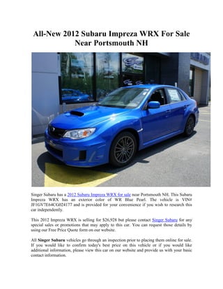 All-New 2012 Subaru Impreza WRX For Sale
            Near Portsmouth NH




Singer Subaru has a 2012 Subaru Impreza WRX for sale near Portsmouth NH. This Subaru
Impreza WRX has an exterior color of WR Blue Pearl. The vehicle is VIN#
JF1GV7E64CG024177 and is provided for your convenience if you wish to research this
car independently.

This 2012 Impreza WRX is selling for $26,928 but please contact Singer Subaru for any
special sales or promotions that may apply to this car. You can request those details by
using our Free Price Quote form on our website.

All Singer Subaru vehicles go through an inspection prior to placing them online for sale.
If you would like to confirm today's best price on this vehicle or if you would like
additional information, please view this car on our website and provide us with your basic
contact information.
 
