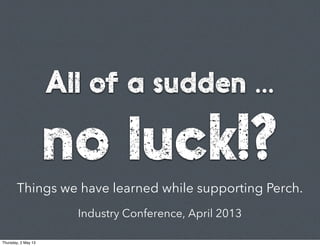 All of a sudden ...
no luck!?
Things we have learned while supporting Perch.
Industry Conference, April 2013
Thursday, 2 May 13
 