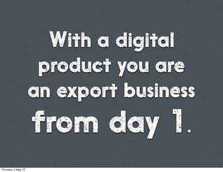 With a digital
product you are
an export business
from day 1.
Thursday, 2 May 13
 
