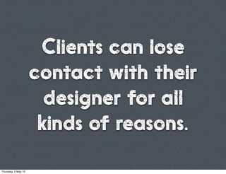 Clients can lose
contact with their
designer for all
kinds of reasons.
Thursday, 2 May 13
 