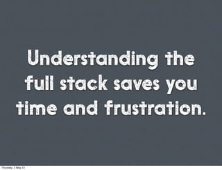 Understanding the
full stack saves you
time and frustration.
Thursday, 2 May 13
 