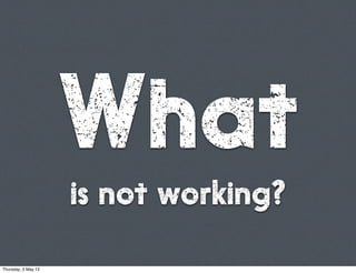 What
is not working?
Thursday, 2 May 13
 