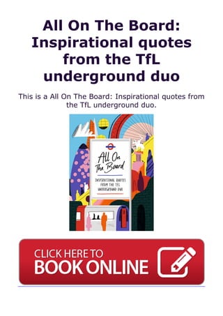 All On The Board:
Inspirational quotes
from the TfL
underground duo
This is a All On The Board: Inspirational quotes from
the TfL underground duo.
 