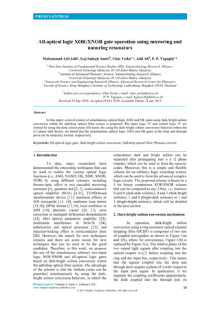 PHYSICS EXPRESS
15
Physics Express | Volume 1 | Issue 1 | February 2011
www.simplex-academic-publishers.com
© 2011 Simplex Academic Publishers. All rights reserved.
All-optical logic XOR/XNOR gate operation using microring and
nanoring resonators
Muhammad Arif Jalila
, Iraj Sadegh Amirib
, Chat Teekac,
*, Jalil Alib
, P. P. Yupapinc,
*
a
Ibnu Sina Institute of Fundamental Science Studies (IIS), Nanotechnology Research Alliance,
Universiti Teknologi Malaysia, 81310 Johor Bahru, Malaysia
b
Institute of Advanced Photonics Science, Nanotechnolog Research Alliance,
Universiti Teknologi Malaysia, 81310 Johor Bahru, Malaysia
c
Nanoscale Science and Engineering Research Alliance, Advanced Research Center for Photonics,
Faculty of Science, King Mongkut’s Institute of Technology Ladkrabang, Bangkok 10520, Thailand
*
Authors for correspondence: Chat Teeka, e-mail: chat_tee@dusit.ac.th
P. P. Yupapin, e-mail: kypreech@kmitl.ac.th
Received 15 Sep 2010; Accepted 18 Oct 2010; Available Online 21 Jan 2011
Abstract
In this paper, a novel system of simultaneous optical logic AND and OR gates using dark-bright soliton
conversion within the add/drop optical filter system is proposed. The input logic „0‟ and control logic „0‟ are
formed by using the dark soliton pulse (D) trains. By using the dark-bright soliton conversion behavior within the
π/2 phase shift device, we found that the simultaneous optical logic AND and OR gates at the drop and through
ports can be randomly formed, respectively.
Keywords: All-optical logic gate; Dark-bright soliton conversion; Add/drop optical filter; Photonic circuits
1. Introduction
To date, many researchers have
demonstrated the interesting techniques that can
be used to realize the various optical logic
functions (i.e. AND, NAND, OR, XOR, XNOR,
NOR) by using different schemes, including
thermo-optic effect in two cascaded microring
resonator [1], quantum dot [2, 3], semiconductor
optical amplifier (SOA) [4-11], TOAD-based
interferometer device [12], nonlinear effects in
SOI waveguide [13, 14], nonlinear loop mirror
[15,16], DPSK format [17,18], local nonlinear in
MZI [19], photonic crystal [20, 21], error
correction in multipath differential demodulation
[22], fiber optical parametric amplifier [23],
multimode interference in SiGe/Si [24],
polarization and optical processor [25], and
injection-locking effect in semiconductor laser
[26]. However, the search for new techniques
remains and there are some rooms for new
techniques that can be used to be the good
candidate. Therefore, in this work, we propose
the use of the simultaneous arbitrary two-input
logic XOR/XNOR and all-optical logic gates
based on dark-bright soliton conversion within
the add/drop optical filter system. The advantage
of the scheme is that the random codes can be
generated simultaneously by using the dark-
bright soliton conversion behavior, in which the
coincidence dark and bright soliton can be
separated after propagating into a π /2 phase
retarder, which can be used to form the security
codes. Moreover, this is a simple and flexible
scheme for an arbitrary logic switching system,
which can be used to form the advanced complex
logic circuits. The proposed scheme is based on a
1 bit binary comparison XOR/XNOR scheme
that can be compared to any 2 bits, i.e., between
0 and 0 (dark-dark solitons), 0 and 1 (dark-bright
solitons), 1 and 0 (bright-dark solitons) or 1 and
1 (bright-bright solitons), which will be detailed
in the next section.
2. Dark-bright soliton conversion mechanism
In operation, dark-bright soliton
conversion using a ring resonator optical channel
dropping filter (OCDF) is composed of two sets
of coupled waveguides, as shown in Figure 1(a)
and 1(b), where for convenience, Figure 1(b) is
replaced by Figure 1(a). The relative phase of the
two output light signals after coupling into the
optical coupler is 2 before coupling into the
ring and the input bus, respectively. This means
that the signals coupled into the drop and
through ports acquire a phase of  with respect to
the input port signal. In application, if we
engineer the coupling coefficients appropriately,
the field coupled into the through port on
 