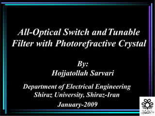 By:
Hojjatollah Sarvari
Department of Electrical Engineering
Shiraz University, Shiraz-Iran
January-2009
All-Optical Switch andTunable
Filter with Photorefractive Crystal
 