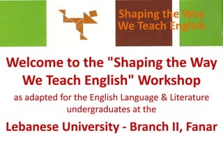 Shaping the Way We Teach English Welcome to the "Shaping the Way We Teach English" Workshop  as adapted for the English Language & Literature undergraduates at the  Lebanese University - Branch II, Fanar 