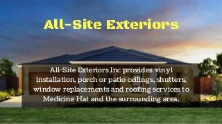 All-Site Exteriors
All-Site Exteriors Inc provides vinyl
installation, porch or patio ceilings, shutters,
window replacements and roofing services to
Medicine Hat and the surrounding area.
 