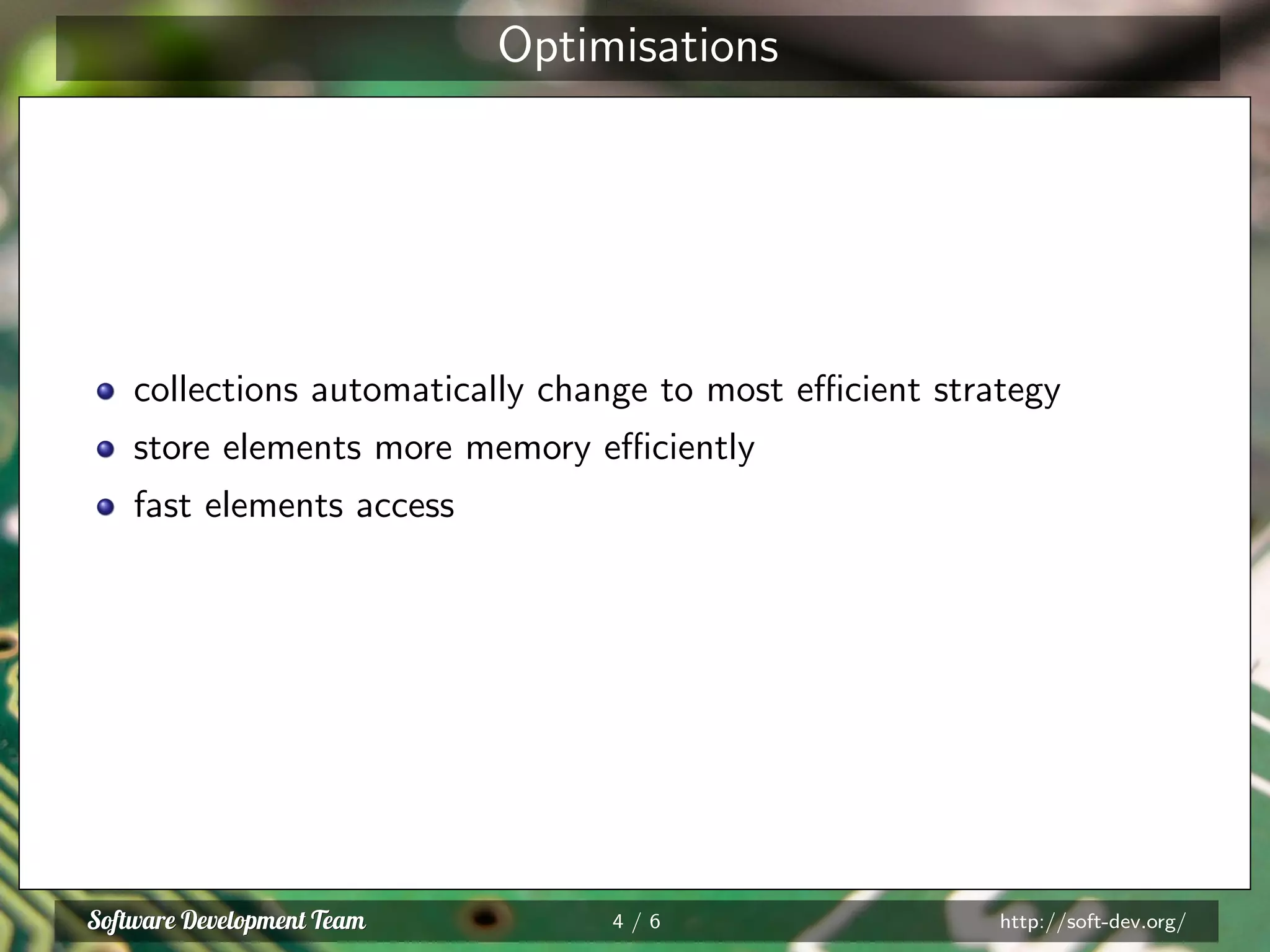 Optimisations
collections automatically change to most eﬃcient strategy
store elements more memory eﬃciently
fast elements access
4 / 6 http://soft-dev.org/
 