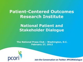 The National Press Club – Washington, D.C.
February 27, 2012
Patient-Centered Outcomes
Research Institute
National Patient and
Stakeholder Dialogue
Join the Conversation on Twitter: #PCORIdialogue
 