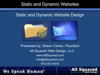 Static and Dynamic Websites
Static and Dynamic Website Design
Presented by: Shawn Cohan, President
All Squared Web Design, LLC
www.AllSquared.com
info@allsquared.com
610-351-5416
 